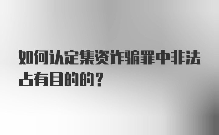 如何认定集资诈骗罪中非法占有目的的？