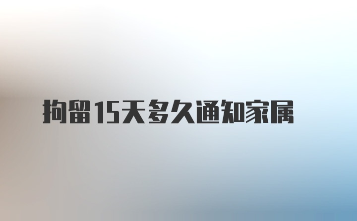 拘留15天多久通知家属