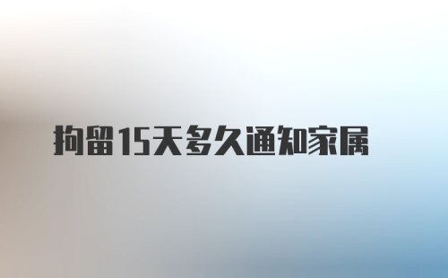 拘留15天多久通知家属