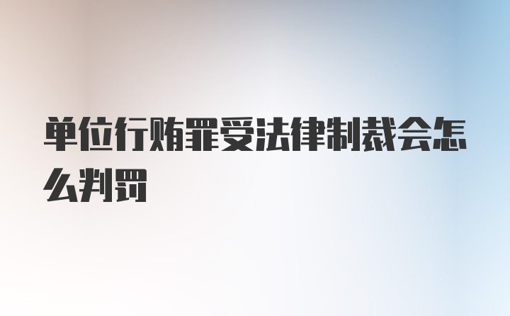 单位行贿罪受法律制裁会怎么判罚