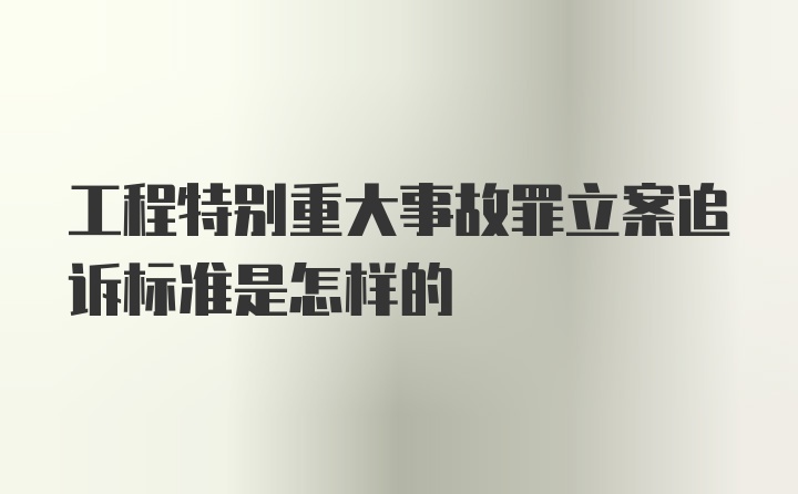 工程特别重大事故罪立案追诉标准是怎样的