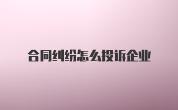 合同纠纷怎么投诉企业