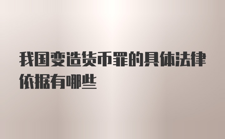 我国变造货币罪的具体法律依据有哪些