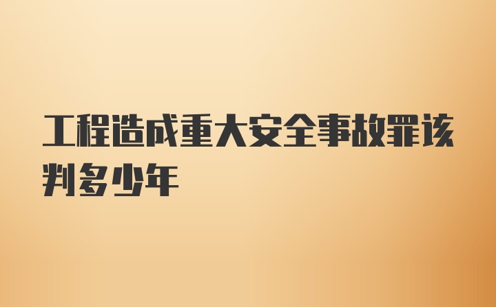 工程造成重大安全事故罪该判多少年