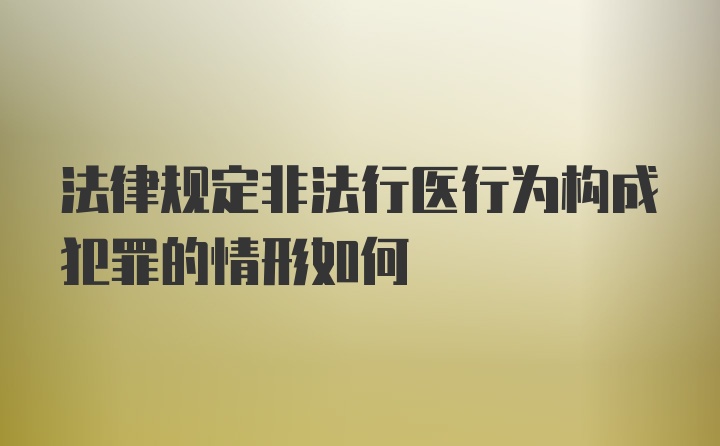 法律规定非法行医行为构成犯罪的情形如何