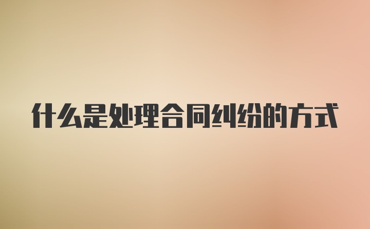 什么是处理合同纠纷的方式