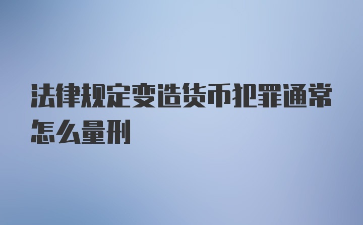 法律规定变造货币犯罪通常怎么量刑