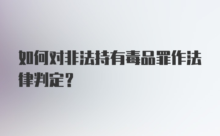 如何对非法持有毒品罪作法律判定?