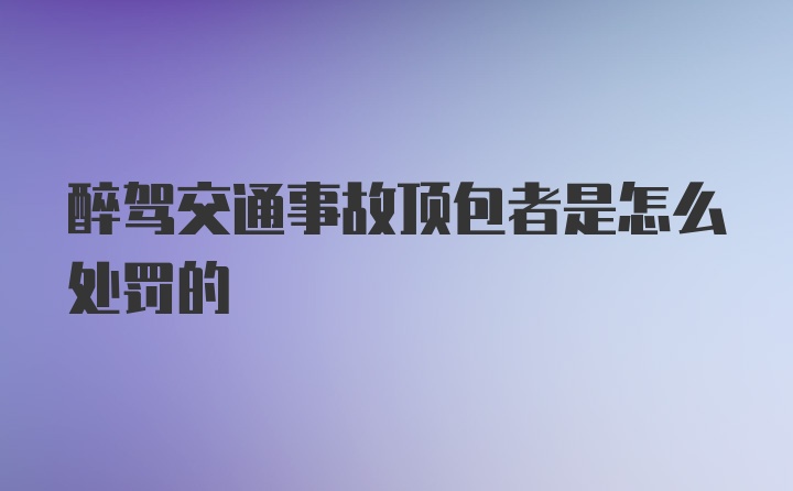 醉驾交通事故顶包者是怎么处罚的