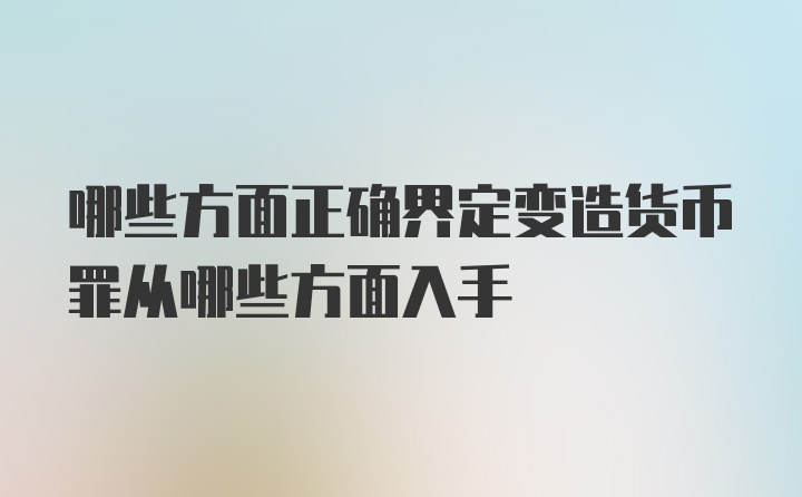 哪些方面正确界定变造货币罪从哪些方面入手