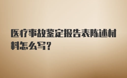 医疗事故鉴定报告表陈述材料怎么写？