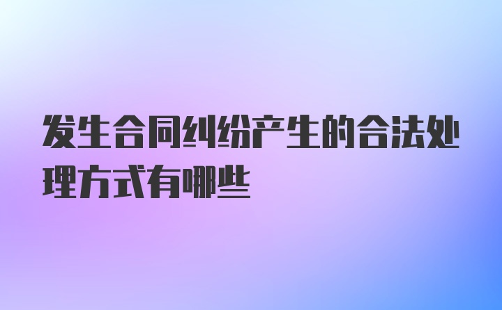 发生合同纠纷产生的合法处理方式有哪些