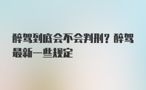 醉驾到底会不会判刑？醉驾最新一些规定