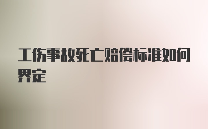 工伤事故死亡赔偿标准如何界定