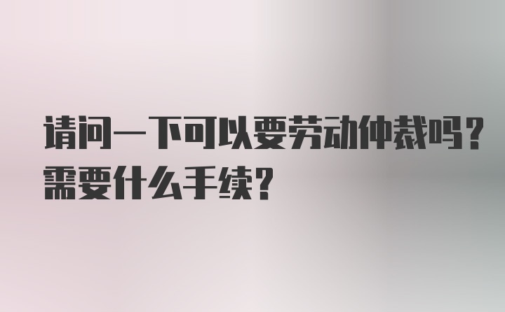 请问一下可以要劳动仲裁吗？需要什么手续？