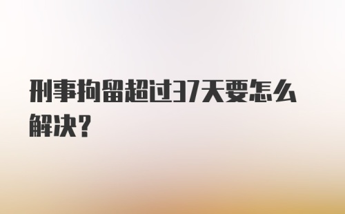 刑事拘留超过37天要怎么解决？