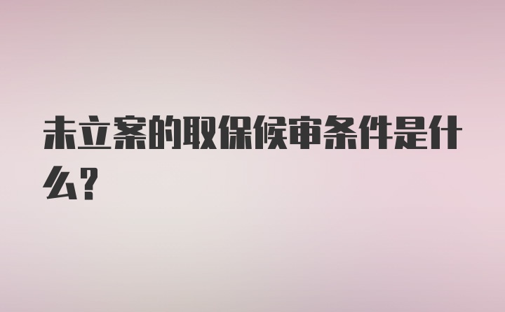 未立案的取保候审条件是什么？