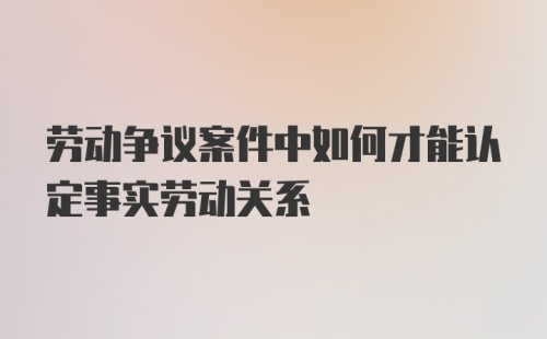 劳动争议案件中如何才能认定事实劳动关系