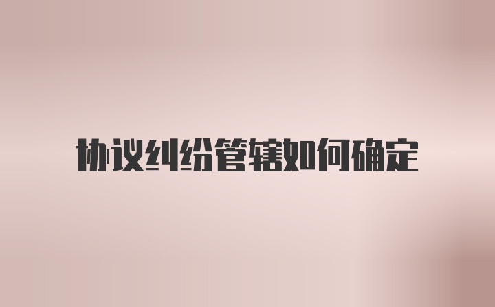 协议纠纷管辖如何确定