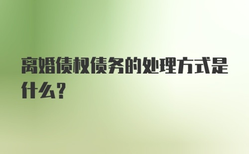 离婚债权债务的处理方式是什么？