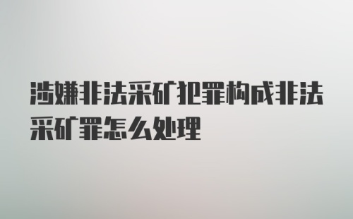 涉嫌非法采矿犯罪构成非法采矿罪怎么处理