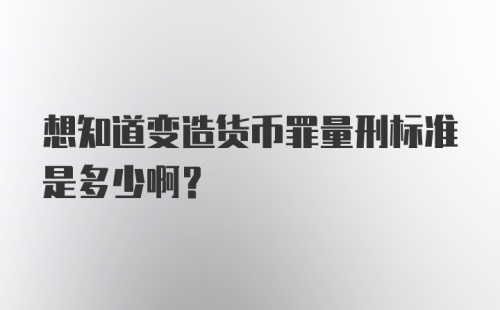 想知道变造货币罪量刑标准是多少啊？