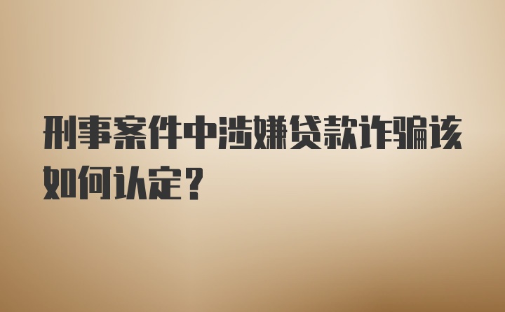 刑事案件中涉嫌贷款诈骗该如何认定？