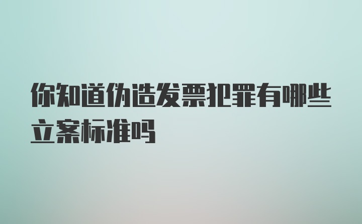 你知道伪造发票犯罪有哪些立案标准吗