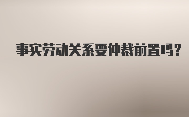 事实劳动关系要仲裁前置吗？