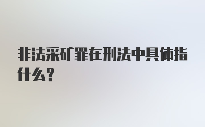 非法采矿罪在刑法中具体指什么?