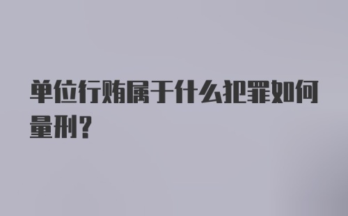 单位行贿属于什么犯罪如何量刑？