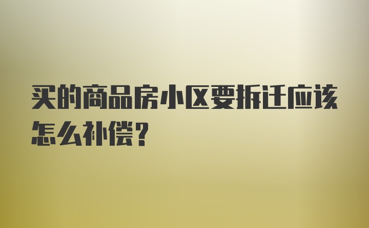 买的商品房小区要拆迁应该怎么补偿？