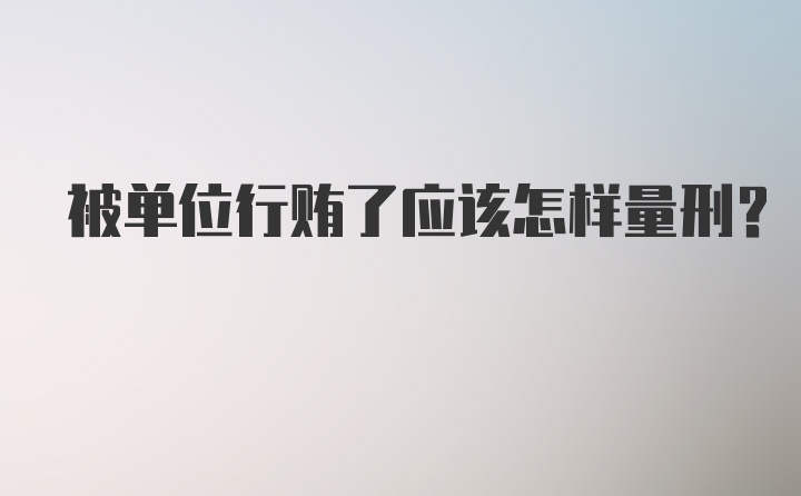 被单位行贿了应该怎样量刑？