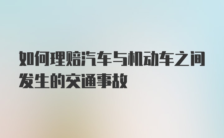 如何理赔汽车与机动车之间发生的交通事故