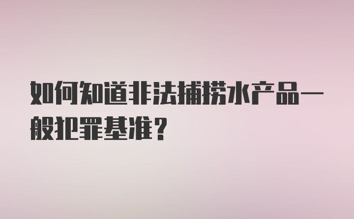 如何知道非法捕捞水产品一般犯罪基准？