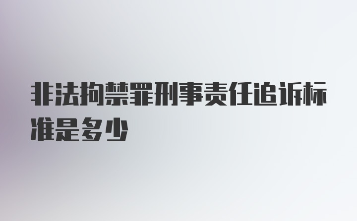 非法拘禁罪刑事责任追诉标准是多少