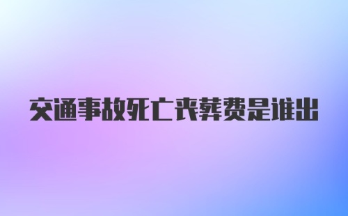 交通事故死亡丧葬费是谁出