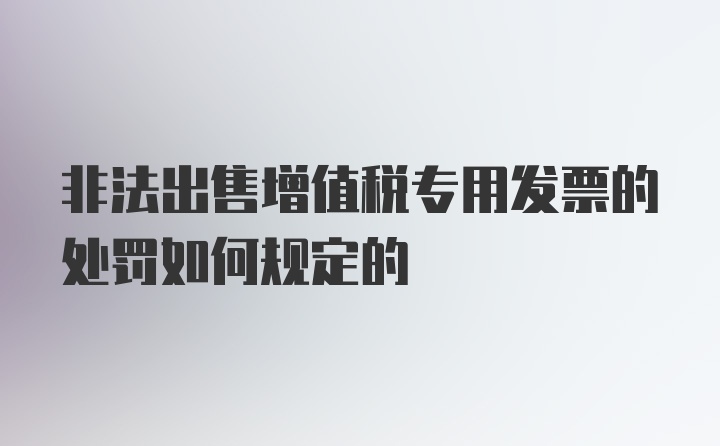 非法出售增值税专用发票的处罚如何规定的