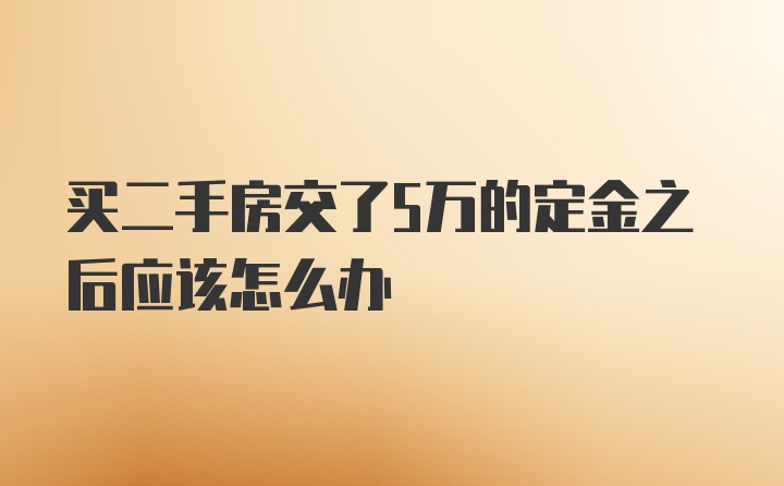 买二手房交了5万的定金之后应该怎么办