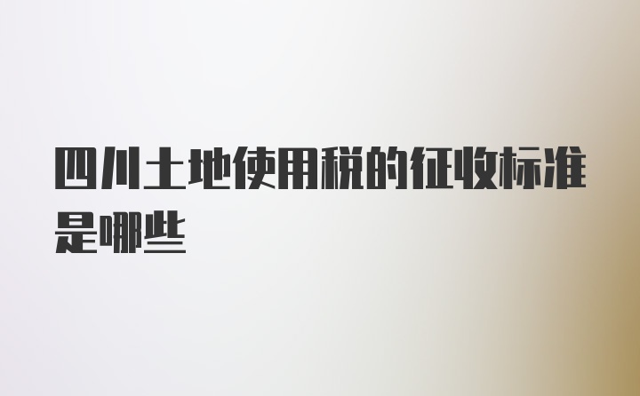 四川土地使用税的征收标准是哪些