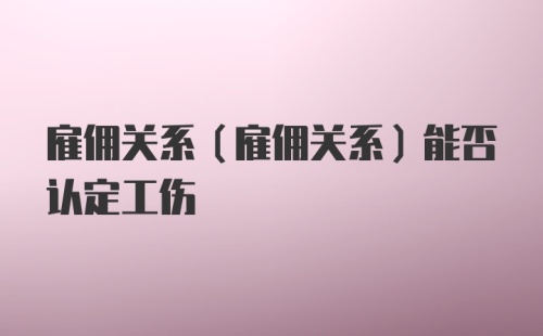 雇佣关系（雇佣关系）能否认定工伤