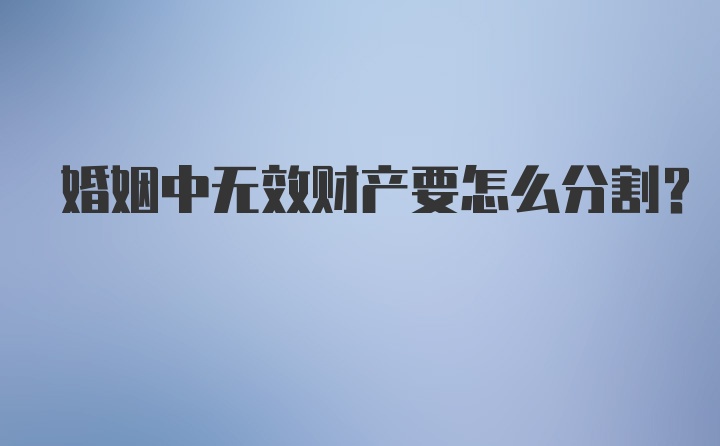 婚姻中无效财产要怎么分割?