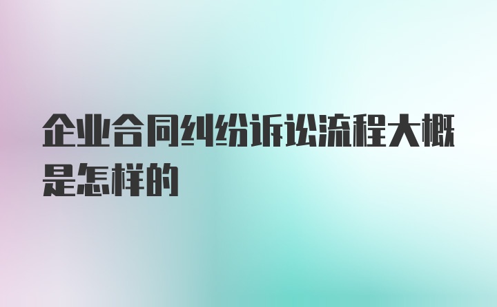 企业合同纠纷诉讼流程大概是怎样的