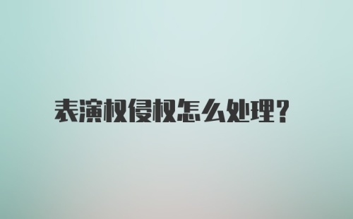 表演权侵权怎么处理？