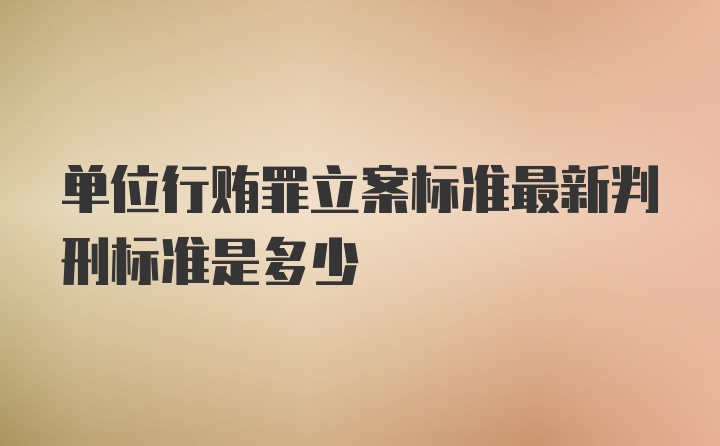 单位行贿罪立案标准最新判刑标准是多少