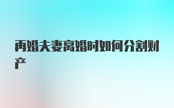 再婚夫妻离婚时如何分割财产