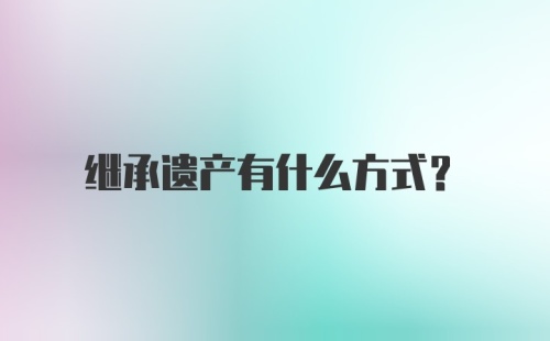 继承遗产有什么方式？