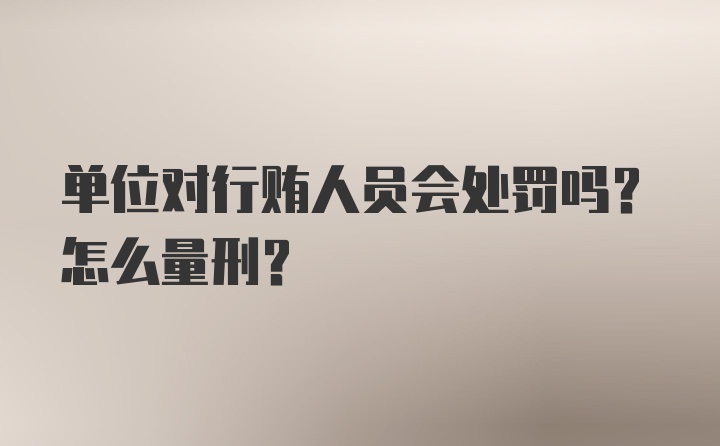 单位对行贿人员会处罚吗？怎么量刑？