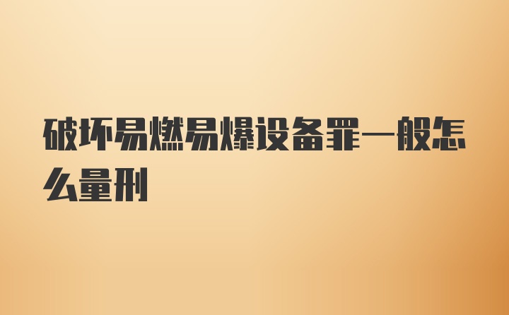 破坏易燃易爆设备罪一般怎么量刑