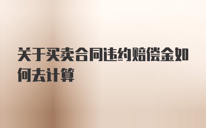 关于买卖合同违约赔偿金如何去计算